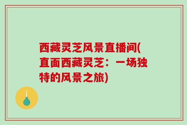 西藏灵芝风景直播间(直面西藏灵芝:一场独特的风景之旅)-第1张图片-破壁灵芝孢子粉研究指南 西藏灵芝风景直播间(直面西藏灵芝:一场独特的风景之旅)-第1张图片-破壁灵芝孢子粉研究指南