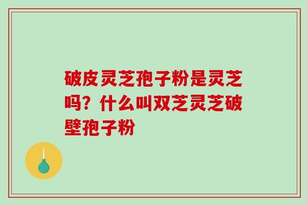 破皮灵芝孢子粉是灵芝吗?什么叫双芝灵芝破壁孢子粉-第1张图片-破壁灵芝孢子粉研究指南 破皮灵芝孢子粉是灵芝吗?什么叫双芝灵芝破壁孢子粉-第1张图片-破壁灵芝孢子粉研究指南