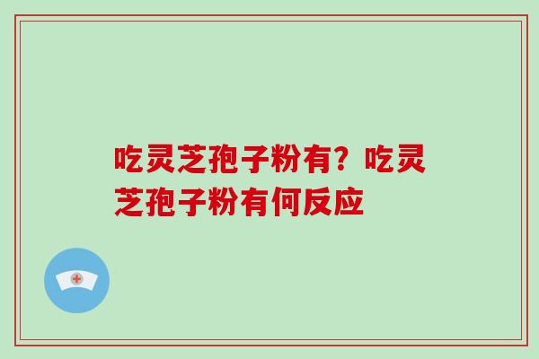 吃灵芝孢子粉有？吃灵芝孢子粉有何反应-第1张图片-破壁灵芝孢子粉研究指南