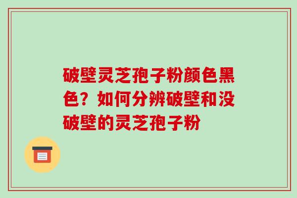 破壁灵芝孢子粉颜色黑色?如何分辨破壁和没破壁的灵芝孢子粉-第1张图片-破壁灵芝孢子粉研究指南 破壁灵芝孢子粉颜色黑色?如何分辨破壁和没破壁的灵芝孢子粉-第1张图片-破壁灵芝孢子粉研究指南