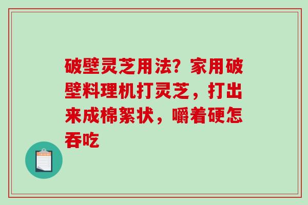 破壁灵芝用法?家用破壁料理机打灵芝,打出来成棉絮状,嚼着硬怎吞吃-第1张图片-破壁灵芝孢子粉研究指南 破壁灵芝用法?家用破壁料理机打灵芝,打出来成棉絮状,嚼着硬怎吞吃-第1张图片-破壁灵芝孢子粉研究指南