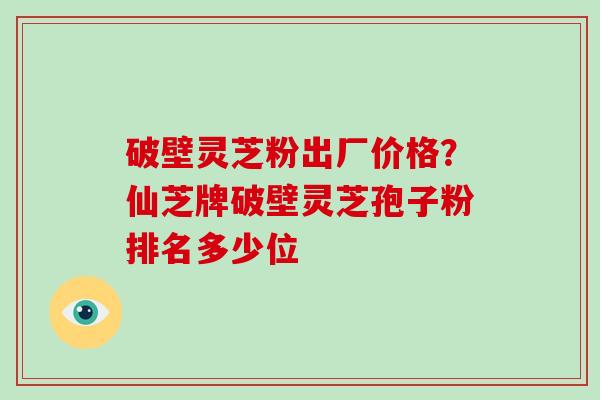 破壁灵芝粉出厂价格?仙芝牌破壁灵芝孢子粉排名多少位-第1张图片-破壁灵芝孢子粉研究指南 破壁灵芝粉出厂价格?仙芝牌破壁灵芝孢子粉排名多少位-第1张图片-破壁灵芝孢子粉研究指南