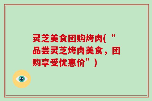灵芝美食团购烤肉(“品尝灵芝烤肉美食,团购享受优惠价”)-第1张图片-破壁灵芝孢子粉研究指南 灵芝美食团购烤肉(“品尝灵芝烤肉美食,团购享受优惠价”)-第1张图片-破壁灵芝孢子粉研究指南