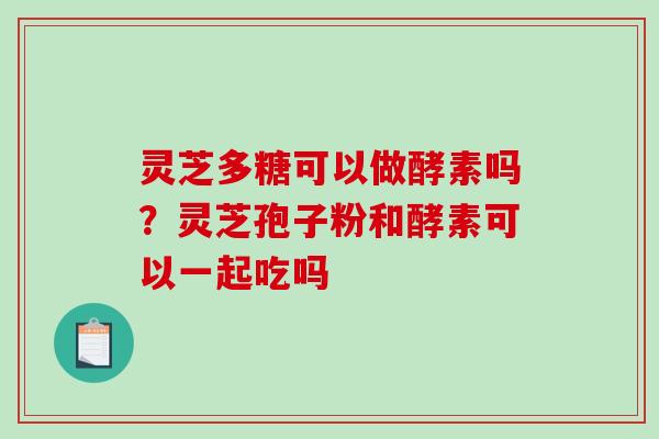 灵芝多糖可以做酵素吗?灵芝孢子粉和酵素可以一起吃吗-第1张图片-破壁灵芝孢子粉研究指南 灵芝多糖可以做酵素吗?灵芝孢子粉和酵素可以一起吃吗-第1张图片-破壁灵芝孢子粉研究指南