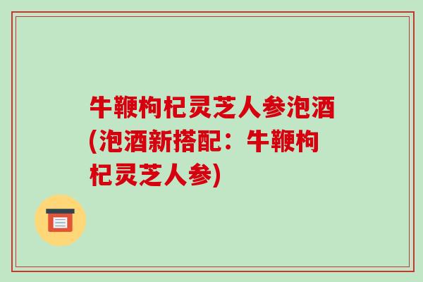 牛鞭枸杞灵芝人参泡酒(泡酒新搭配:牛鞭枸杞灵芝人参)-第1张图片-破壁灵芝孢子粉研究指南 牛鞭枸杞灵芝人参泡酒(泡酒新搭配:牛鞭枸杞灵芝人参)-第1张图片-破壁灵芝孢子粉研究指南