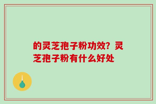 的灵芝孢子粉功效?灵芝孢子粉有什么好处-第1张图片-破壁灵芝孢子粉研究指南 的灵芝孢子粉功效?灵芝孢子粉有什么好处-第1张图片-破壁灵芝孢子粉研究指南