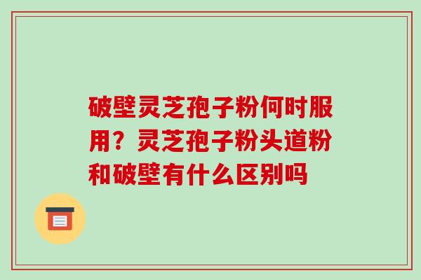 破壁灵芝孢子粉何时服用?灵芝孢子粉头道粉和破壁有什么区别吗-第1张图片-破壁灵芝孢子粉研究指南 破壁灵芝孢子粉何时服用?灵芝孢子粉头道粉和破壁有什么区别吗-第1张图片-破壁灵芝孢子粉研究指南
