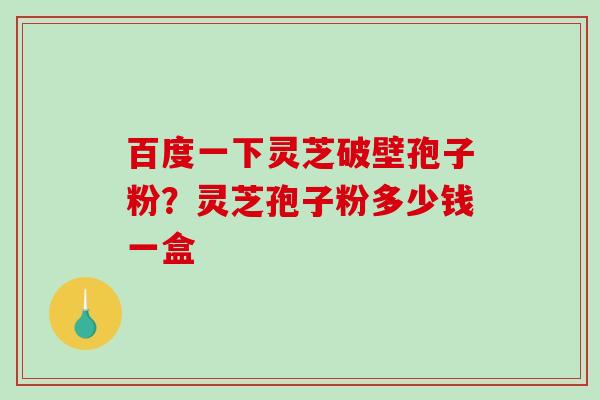 百度一下灵芝破壁孢子粉？灵芝孢子粉多少钱一盒-第1张图片-破壁灵芝孢子粉研究指南