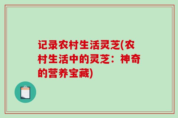 记录农村生活灵芝(农村生活中的灵芝:神奇的营养宝藏)-第1张图片-破壁灵芝孢子粉研究指南 记录农村生活灵芝(农村生活中的灵芝:神奇的营养宝藏)-第1张图片-破壁灵芝孢子粉研究指南