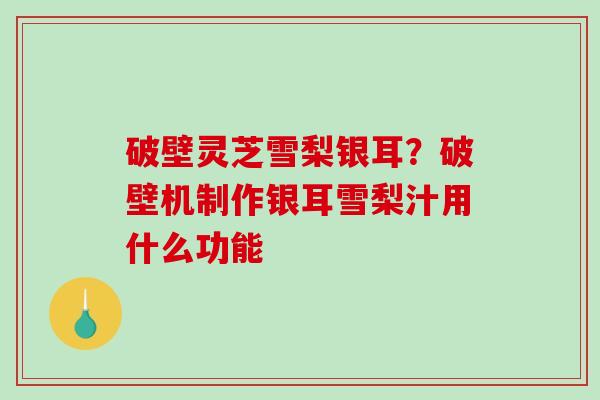 破壁灵芝雪梨银耳?破壁机制作银耳雪梨汁用什么功能-第1张图片-破壁灵芝孢子粉研究指南 破壁灵芝雪梨银耳?破壁机制作银耳雪梨汁用什么功能-第1张图片-破壁灵芝孢子粉研究指南