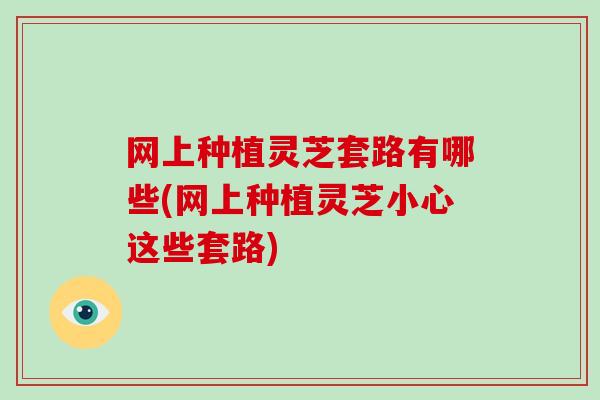 网上种植灵芝套路有哪些(网上种植灵芝小心这些套路)-第1张图片-破壁灵芝孢子粉研究指南 网上种植灵芝套路有哪些(网上种植灵芝小心这些套路)-第1张图片-破壁灵芝孢子粉研究指南