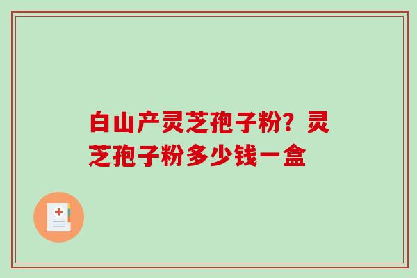 白山产灵芝孢子粉?灵芝孢子粉多少钱一盒-第1张图片-破壁灵芝孢子粉研究指南 白山产灵芝孢子粉?灵芝孢子粉多少钱一盒-第1张图片-破壁灵芝孢子粉研究指南