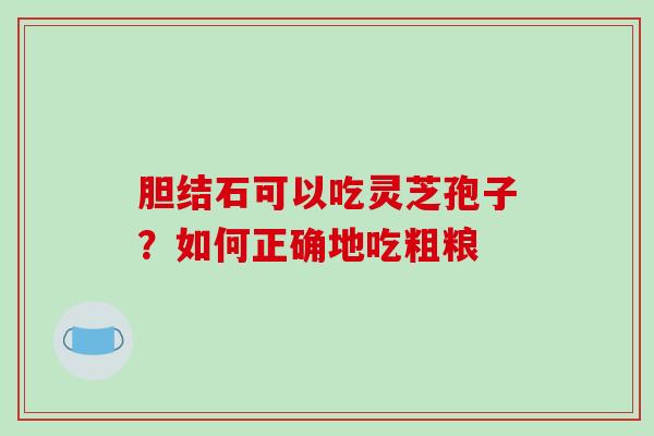 胆结石可以吃灵芝孢子?如何正确地吃粗粮-第1张图片-破壁灵芝孢子粉研究指南 胆结石可以吃灵芝孢子?如何正确地吃粗粮-第1张图片-破壁灵芝孢子粉研究指南
