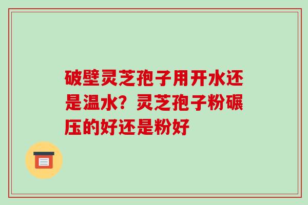 破壁灵芝孢子用开水还是温水?灵芝孢子粉碾压的好还是粉好-第1张图片-破壁灵芝孢子粉研究指南 破壁灵芝孢子用开水还是温水?灵芝孢子粉碾压的好还是粉好-第1张图片-破壁灵芝孢子粉研究指南