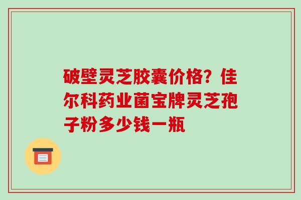 破壁灵芝胶囊价格?佳尔科药业菌宝牌灵芝孢子粉多少钱一瓶-第1张图片-破壁灵芝孢子粉研究指南 破壁灵芝胶囊价格?佳尔科药业菌宝牌灵芝孢子粉多少钱一瓶-第1张图片-破壁灵芝孢子粉研究指南