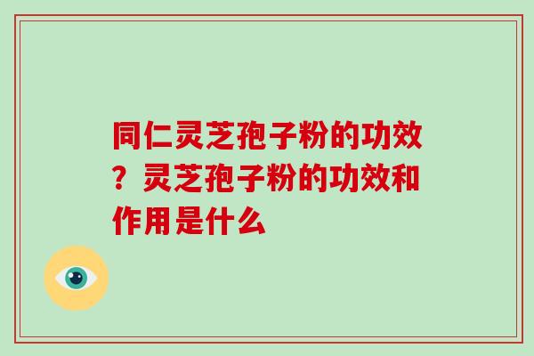 同仁灵芝孢子粉的功效?灵芝孢子粉的功效和作用是什么-第1张图片-破壁灵芝孢子粉研究指南 同仁灵芝孢子粉的功效?灵芝孢子粉的功效和作用是什么-第1张图片-破壁灵芝孢子粉研究指南