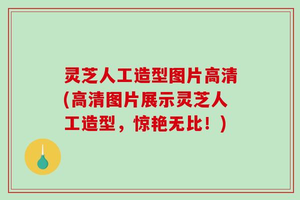 灵芝人工造型图片高清(高清图片展示灵芝人工造型，惊艳无比！)-第1张图片-破壁灵芝孢子粉研究指南