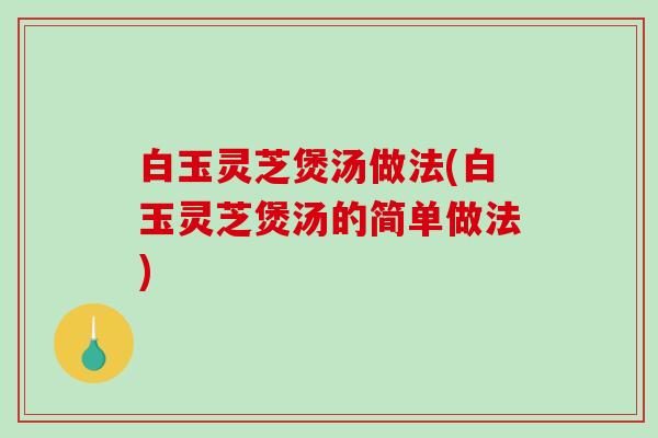白玉灵芝煲汤做法(白玉灵芝煲汤的简单做法)-第1张图片-破壁灵芝孢子粉研究指南 白玉灵芝煲汤做法(白玉灵芝煲汤的简单做法)-第1张图片-破壁灵芝孢子粉研究指南
