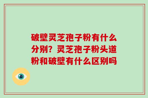 破壁灵芝孢子粉有什么分别?灵芝孢子粉头道粉和破壁有什么区别吗-第1张图片-破壁灵芝孢子粉研究指南 破壁灵芝孢子粉有什么分别?灵芝孢子粉头道粉和破壁有什么区别吗-第1张图片-破壁灵芝孢子粉研究指南