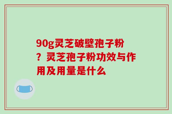 90g灵芝破壁孢子粉?灵芝孢子粉功效与作用及用量是什么-第1张图片-破壁灵芝孢子粉研究指南 90g灵芝破壁孢子粉?灵芝孢子粉功效与作用及用量是什么-第1张图片-破壁灵芝孢子粉研究指南