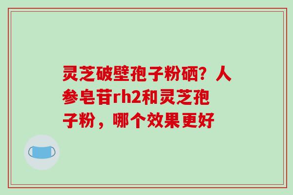 灵芝破壁孢子粉硒？人参皂苷rh2和灵芝孢子粉，哪个效果更好-第1张图片-破壁灵芝孢子粉研究指南