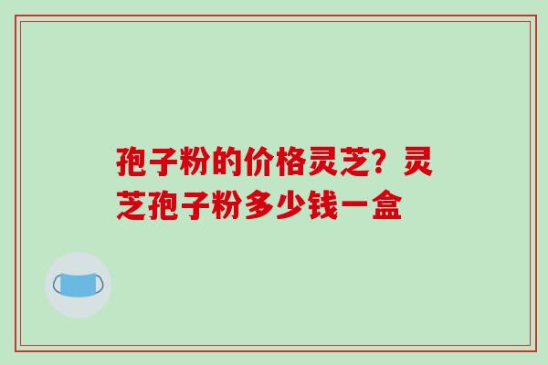 孢子粉的价格灵芝?灵芝孢子粉多少钱一盒-第1张图片-破壁灵芝孢子粉研究指南 孢子粉的价格灵芝?灵芝孢子粉多少钱一盒-第1张图片-破壁灵芝孢子粉研究指南