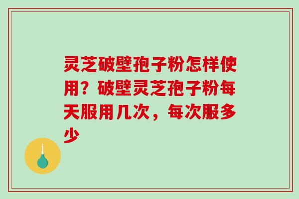 灵芝破壁孢子粉怎样使用？破壁灵芝孢子粉每天服用几次，每次服多少-第1张图片-破壁灵芝孢子粉研究指南