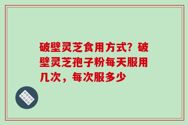 破壁灵芝食用方式?破壁灵芝孢子粉每天服用几次,每次服多少-第1张图片-破壁灵芝孢子粉研究指南 破壁灵芝食用方式?破壁灵芝孢子粉每天服用几次,每次服多少-第1张图片-破壁灵芝孢子粉研究指南