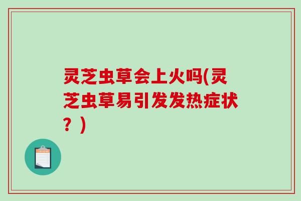 灵芝虫草会上火吗(灵芝虫草易引发发热症状?)-第1张图片-破壁灵芝孢子粉研究指南 灵芝虫草会上火吗(灵芝虫草易引发发热症状?)-第1张图片-破壁灵芝孢子粉研究指南