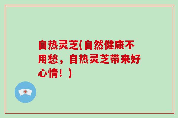 自热灵芝(自然健康不用愁，自热灵芝带来好心情！)-第1张图片-破壁灵芝孢子粉研究指南