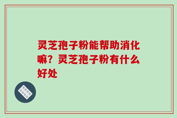 灵芝孢子粉能帮助消化嘛?灵芝孢子粉有什么好处-第1张图片-破壁灵芝孢子粉研究指南 灵芝孢子粉能帮助消化嘛?灵芝孢子粉有什么好处-第1张图片-破壁灵芝孢子粉研究指南