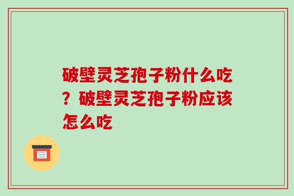 破壁灵芝孢子粉什么吃?破壁灵芝孢子粉应该怎么吃-第1张图片-破壁灵芝孢子粉研究指南 破壁灵芝孢子粉什么吃?破壁灵芝孢子粉应该怎么吃-第1张图片-破壁灵芝孢子粉研究指南