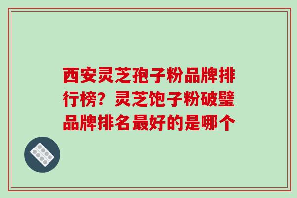 西安灵芝孢子粉品牌排行榜?灵芝饱子粉破璧品牌排名最好的是哪个-第1张图片-破壁灵芝孢子粉研究指南 西安灵芝孢子粉品牌排行榜?灵芝饱子粉破璧品牌排名最好的是哪个-第1张图片-破壁灵芝孢子粉研究指南