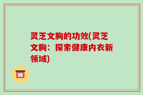 灵芝文胸的功效(灵芝文胸:探索健康内衣新领域)-第1张图片-破壁灵芝孢子粉研究指南 灵芝文胸的功效(灵芝文胸:探索健康内衣新领域)-第1张图片-破壁灵芝孢子粉研究指南