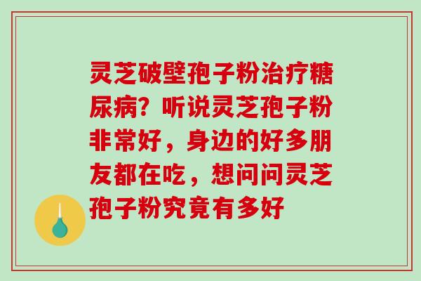 灵芝破壁孢子粉治疗糖尿病?听说灵芝孢子粉非常好,身边的好多朋友都在吃,想问问灵芝孢子粉究竟有多好-第1张图片-破壁灵芝孢子粉研究指南 灵芝破壁孢子粉治疗糖尿病?听说灵芝孢子粉非常好,身边的好多朋友都在吃,想问问灵芝孢子粉究竟有多好-第1张图片-破壁灵芝孢子粉研究指南