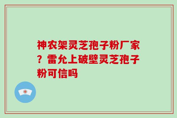 神农架灵芝孢子粉厂家?雷允上破壁灵芝孢子粉可信吗-第1张图片-破壁灵芝孢子粉研究指南 神农架灵芝孢子粉厂家?雷允上破壁灵芝孢子粉可信吗-第1张图片-破壁灵芝孢子粉研究指南