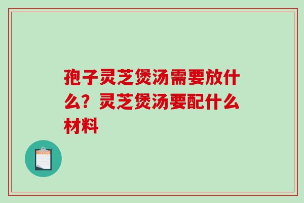 孢子灵芝煲汤需要放什么？灵芝煲汤要配什么材料-第1张图片-破壁灵芝孢子粉研究指南