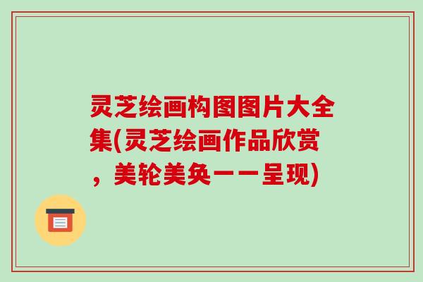 灵芝绘画构图图片大全集(灵芝绘画作品欣赏,美轮美奂一一呈现)-第1张图片-破壁灵芝孢子粉研究指南 灵芝绘画构图图片大全集(灵芝绘画作品欣赏,美轮美奂一一呈现)-第1张图片-破壁灵芝孢子粉研究指南