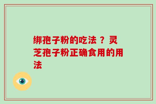 绑孢子粉的吃法 ？灵芝孢子粉正确食用的用法-第1张图片-破壁灵芝孢子粉研究指南