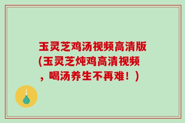 玉灵芝鸡汤视频高清版(玉灵芝炖鸡高清视频,喝汤养生不再难!)-第1张图片-破壁灵芝孢子粉研究指南 玉灵芝鸡汤视频高清版(玉灵芝炖鸡高清视频,喝汤养生不再难!)-第1张图片-破壁灵芝孢子粉研究指南
