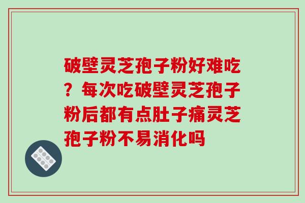 破壁灵芝孢子粉好难吃？每次吃破壁灵芝孢子粉后都有点肚子痛灵芝孢子粉不易消化吗-第1张图片-破壁灵芝孢子粉研究指南
