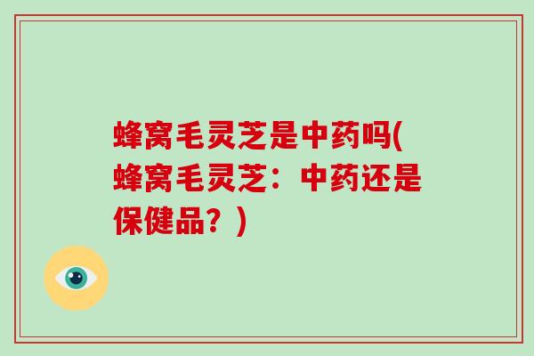 蜂窝毛灵芝是中药吗(蜂窝毛灵芝:中药还是保健品?)-第1张图片-破壁灵芝孢子粉研究指南 蜂窝毛灵芝是中药吗(蜂窝毛灵芝:中药还是保健品?)-第1张图片-破壁灵芝孢子粉研究指南