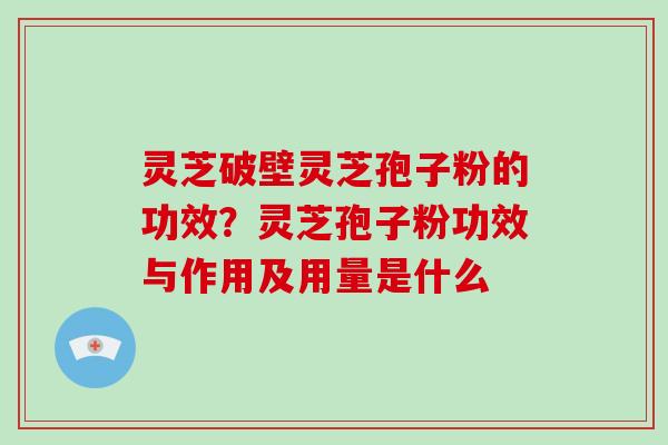 灵芝破壁灵芝孢子粉的功效？灵芝孢子粉功效与作用及用量是什么-第1张图片-破壁灵芝孢子粉研究指南