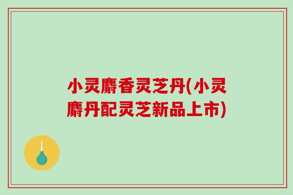 小灵麝香灵芝丹(小灵麝丹配灵芝新品上市)-第1张图片-破壁灵芝孢子粉研究指南 小灵麝香灵芝丹(小灵麝丹配灵芝新品上市)-第1张图片-破壁灵芝孢子粉研究指南