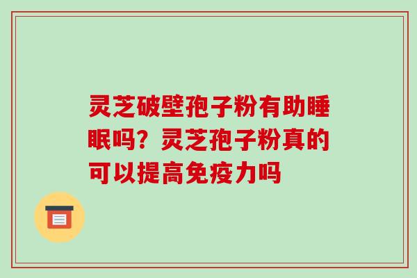 灵芝破壁孢子粉有助睡眠吗？灵芝孢子粉真的可以提高免疫力吗-第1张图片-破壁灵芝孢子粉研究指南