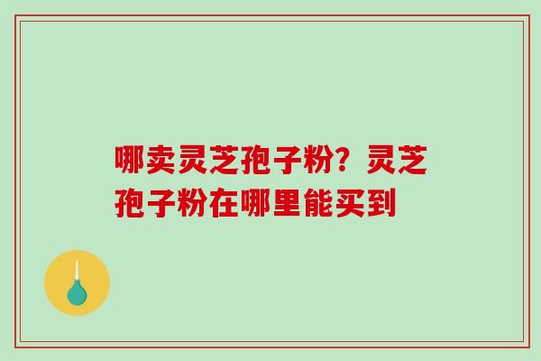 哪卖灵芝孢子粉?灵芝孢子粉在哪里能买到-第1张图片-破壁灵芝孢子粉研究指南 哪卖灵芝孢子粉?灵芝孢子粉在哪里能买到-第1张图片-破壁灵芝孢子粉研究指南