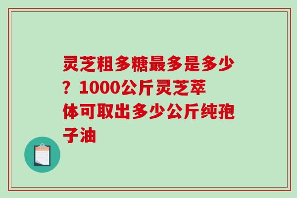 灵芝粗多糖最多是多少?1000公斤灵芝萃体可取出多少公斤纯孢子油-第1张图片-破壁灵芝孢子粉研究指南 灵芝粗多糖最多是多少?1000公斤灵芝萃体可取出多少公斤纯孢子油-第1张图片-破壁灵芝孢子粉研究指南