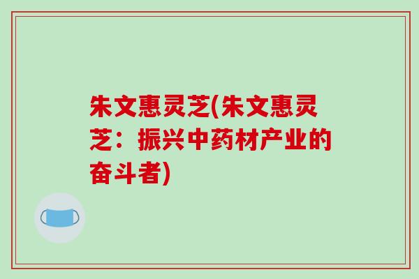 朱文惠灵芝(朱文惠灵芝：振兴中药材产业的奋斗者)-第1张图片-破壁灵芝孢子粉研究指南