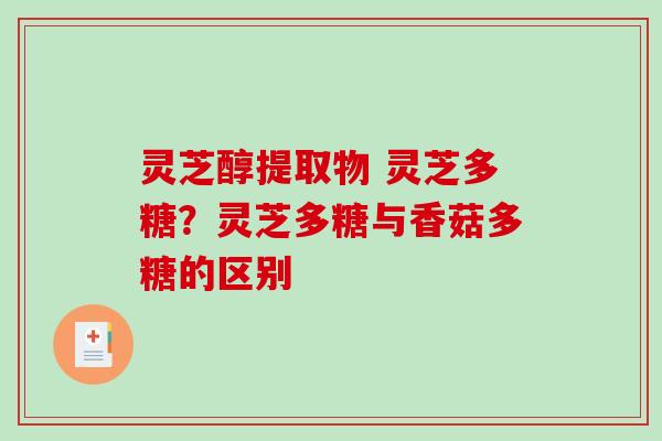 灵芝醇提取物 灵芝多糖?灵芝多糖与香菇多糖的区别-第1张图片-破壁灵芝孢子粉研究指南 灵芝醇提取物 灵芝多糖?灵芝多糖与香菇多糖的区别-第1张图片-破壁灵芝孢子粉研究指南