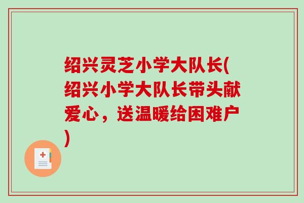 绍兴灵芝小学大队长(绍兴小学大队长带头献爱心,送温暖给困难户)-第1张图片-破壁灵芝孢子粉研究指南 绍兴灵芝小学大队长(绍兴小学大队长带头献爱心,送温暖给困难户)-第1张图片-破壁灵芝孢子粉研究指南
